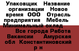 Упаковщик › Название организации ­ Новое время, ООО › Отрасль предприятия ­ Мебель › Минимальный оклад ­ 25 000 - Все города Работа » Вакансии   . Амурская обл.,Константиновский р-н